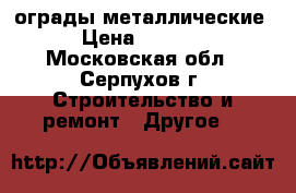 ограды металлические › Цена ­ 1 100 - Московская обл., Серпухов г. Строительство и ремонт » Другое   